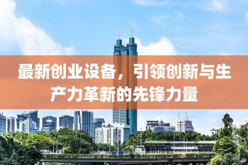 最新创业设备，引领创新与生产力革新的先锋力量