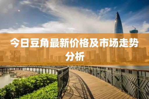 今日豆角最新价格及市场走势分析