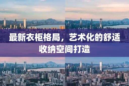 最新衣柜格局，艺术化的舒适收纳空间打造