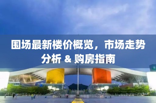围场最新楼价概览，市场走势分析 & 购房指南