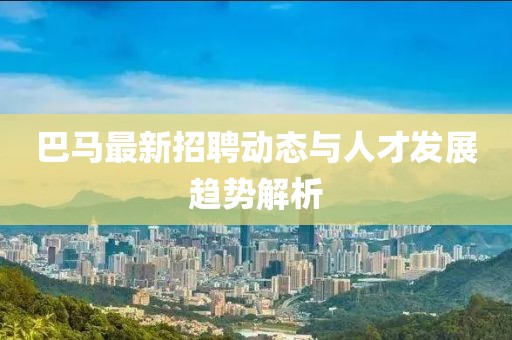 巴马最新招聘动态与人才发展趋势解析
