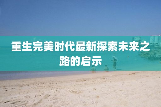 重生完美时代最新探索未来之路的启示