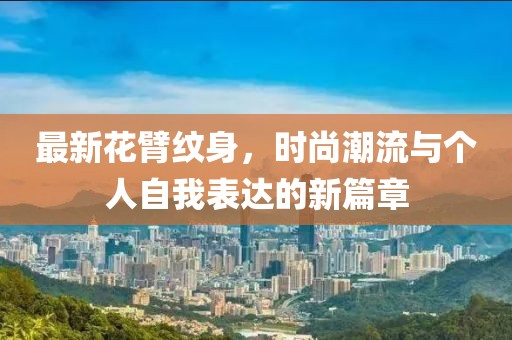 最新花臂纹身，时尚潮流与个人自我表达的新篇章
