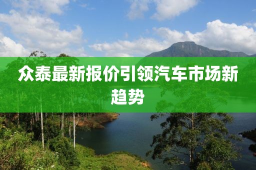 众泰最新报价引领汽车市场新趋势