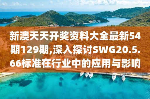 新澳天天开奖资料大全最新54期129期,深入探讨SWG20.5.66标准在行业中的应用与影响