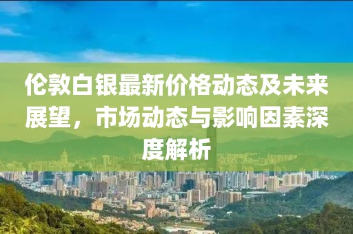 伦敦白银最新价格动态及未来展望，市场动态与影响因素深度解析