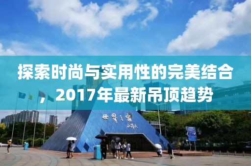 探索时尚与实用性的完美结合，2017年最新吊顶趋势