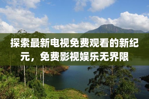 探索最新电视免费观看的新纪元，免费影视娱乐无界限