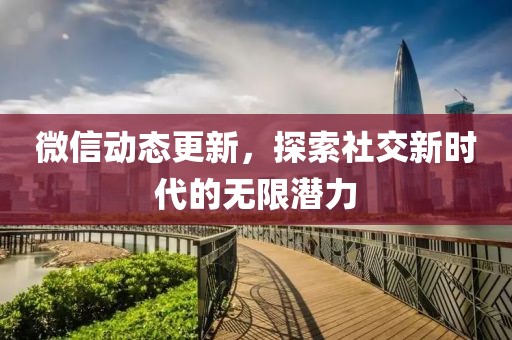 微信动态更新，探索社交新时代的无限潜力