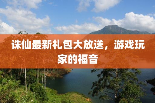 诛仙最新礼包大放送，游戏玩家的福音