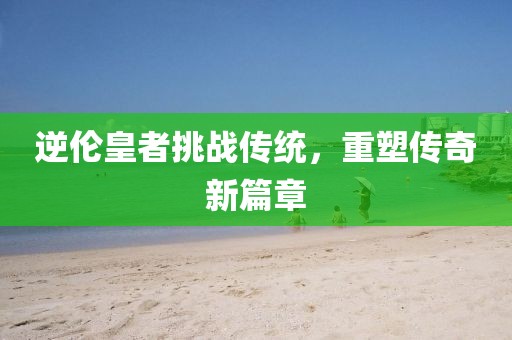 逆伦皇者挑战传统，重塑传奇新篇章