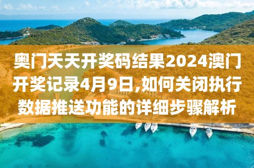 奥门天天开奖码结果2024澳门开奖记录4月9日,如何关闭执行数据推送功能的详细步骤解析