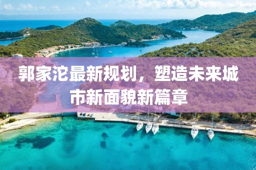 郭家沱最新规划，塑造未来城市新面貌新篇章