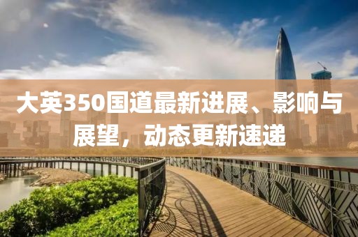 大英350国道最新进展、影响与展望，动态更新速递