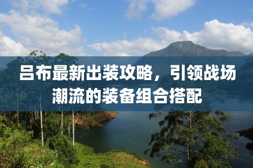 吕布最新出装攻略，引领战场潮流的装备组合搭配