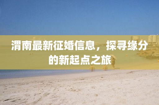 渭南最新征婚信息，探寻缘分的新起点之旅