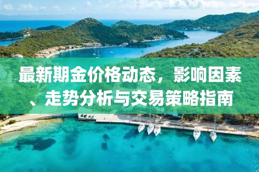 最新期金价格动态，影响因素、走势分析与交易策略指南