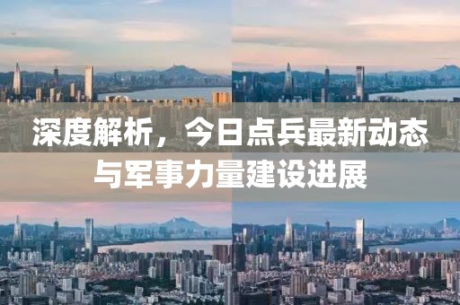 深度解析，今日点兵最新动态与军事力量建设进展