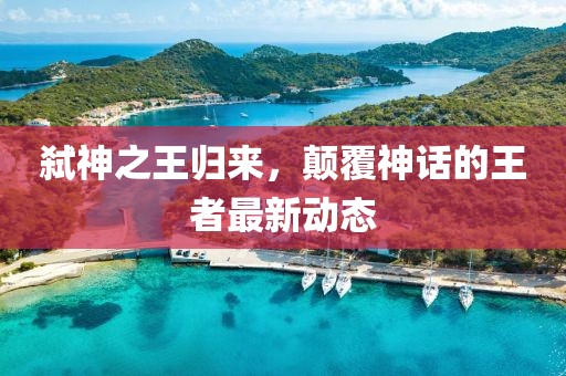 弑神之王归来，颠覆神话的王者最新动态