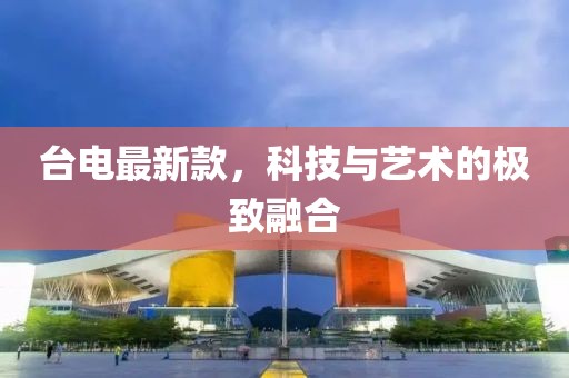 台电最新款，科技与艺术的极致融合