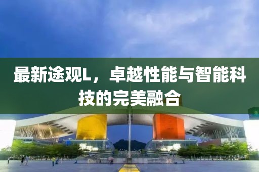 最新途观L，卓越性能与智能科技的完美融合