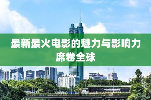 最新最火电影的魅力与影响力席卷全球