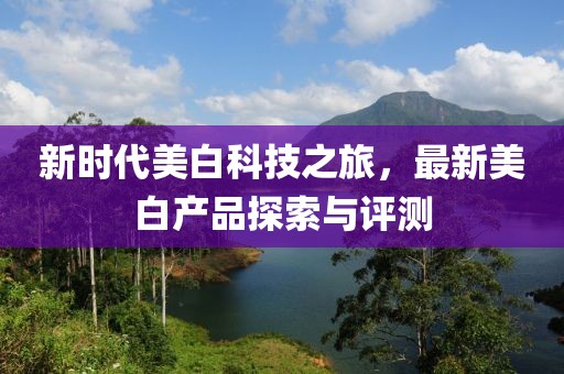 新时代美白科技之旅，最新美白产品探索与评测