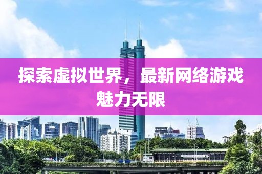 探索虚拟世界，最新网络游戏魅力无限