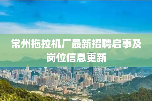 常州拖拉机厂最新招聘启事及岗位信息更新