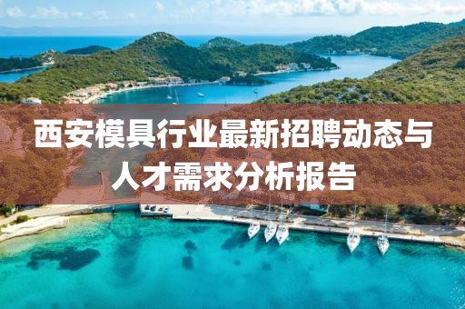 西安模具行业最新招聘动态与人才需求分析报告