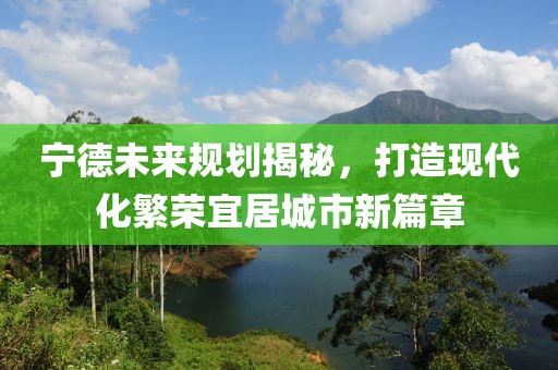 宁德未来规划揭秘，打造现代化繁荣宜居城市新篇章