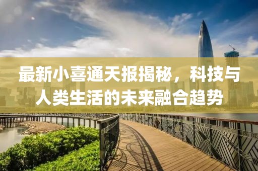 最新小喜通天报揭秘，科技与人类生活的未来融合趋势