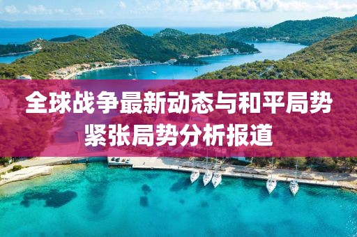 全球战争最新动态与和平局势紧张局势分析报道
