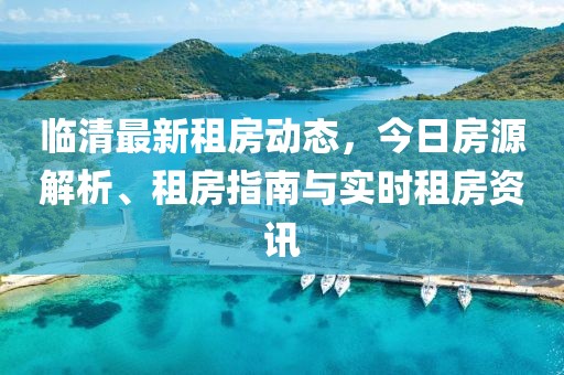 临清最新租房动态，今日房源解析、租房指南与实时租房资讯
