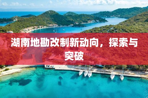 湖南地勘改制新动向，探索与突破