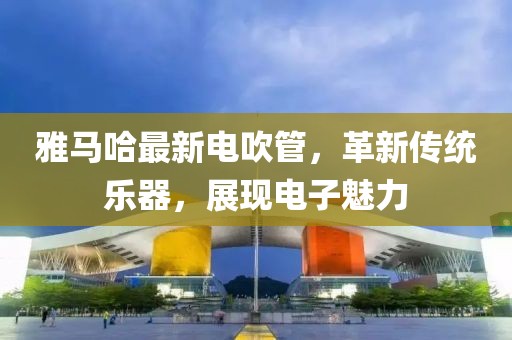 雅马哈最新电吹管，革新传统乐器，展现电子魅力