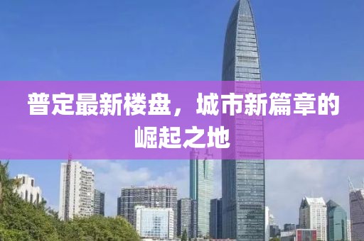 普定最新楼盘，城市新篇章的崛起之地