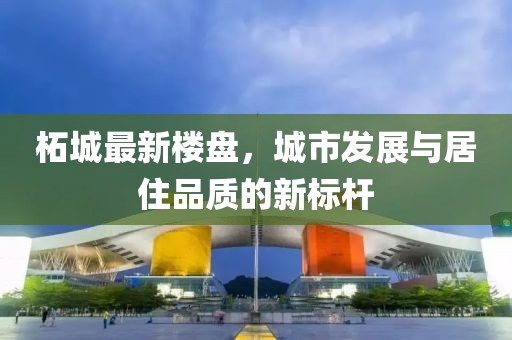 柘城最新楼盘，城市发展与居住品质的新标杆