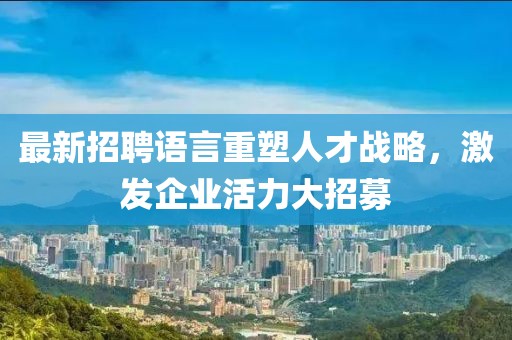 最新招聘语言重塑人才战略，激发企业活力大招募
