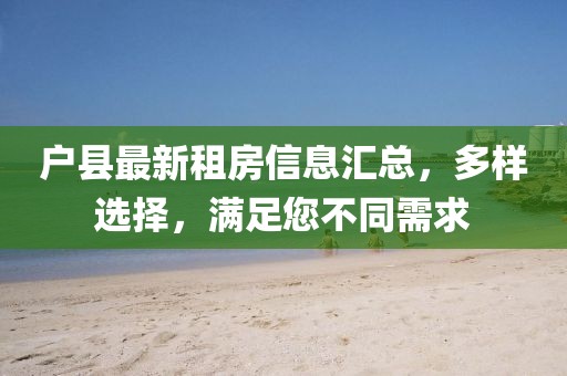 户县最新租房信息汇总，多样选择，满足您不同需求