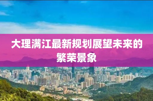大理满江最新规划展望未来的繁荣景象