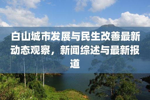 白山城市发展与民生改善最新动态观察，新闻综述与最新报道