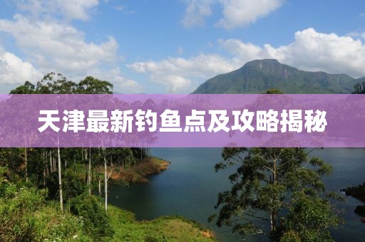 天津最新钓鱼点及攻略揭秘
