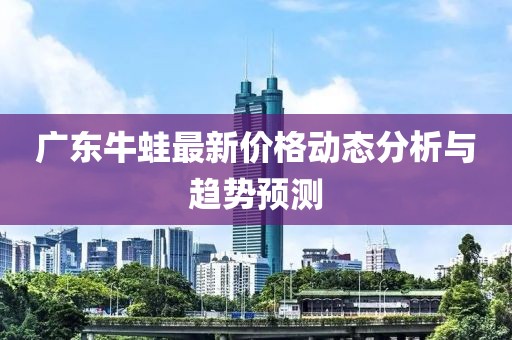 广东牛蛙最新价格动态分析与趋势预测