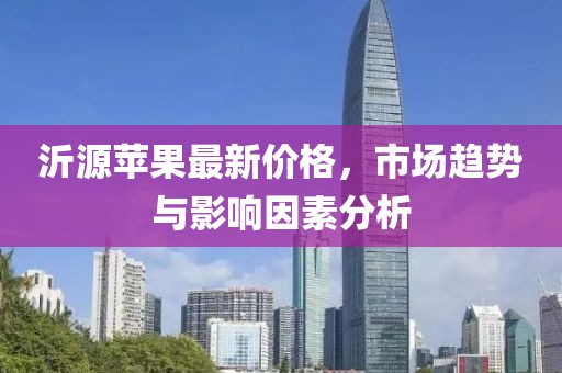 沂源苹果最新价格，市场趋势与影响因素分析