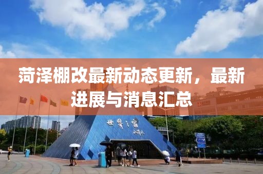 菏泽棚改最新动态更新，最新进展与消息汇总