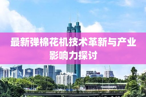 最新弹棉花机技术革新与产业影响力探讨