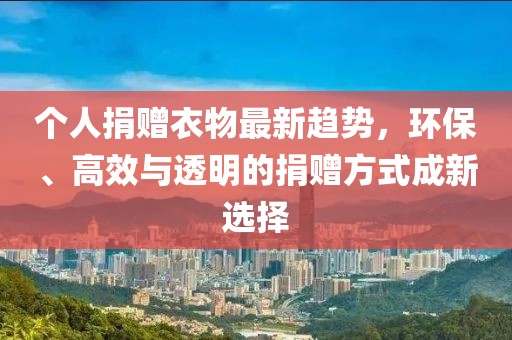 个人捐赠衣物最新趋势，环保、高效与透明的捐赠方式成新选择