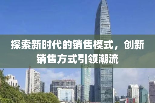 探索新时代的销售模式，创新销售方式引领潮流