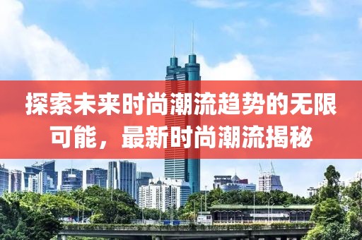探索未来时尚潮流趋势的无限可能，最新时尚潮流揭秘